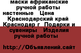 маски африканские ручной работы ,настенные › Цена ­ 1 500 - Краснодарский край, Краснодар г. Подарки и сувениры » Изделия ручной работы   